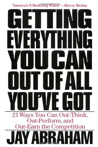Getting Everything You Can out of All You'Ve Got: Twenty-One Ways You Can out-Think, out-Perform and out-Earn the Competition by Jay Abraham (2000-02-29)