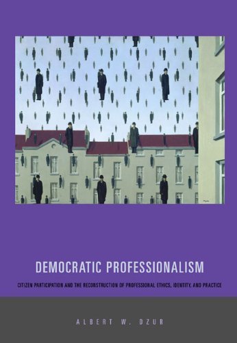 Democratic Professionalism: Citizen Participation and the Reconstruction of Professional Ethics, Identity, and Practice by Albert W. Dzur (2008-01-01)