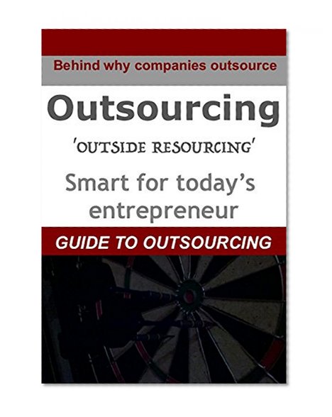 OUTSOURCING: GUIDE TO OUTSOURCING - Outside resourcing an effective cost-saving strategy and smart for today's entrepreneur