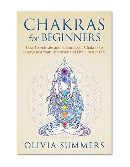 Chakras for Beginners: How to Activate and Balance Your Chakras to Strengthen Your Character and Live a Better Life (Chakra Balancing & Healing For Beginners)
