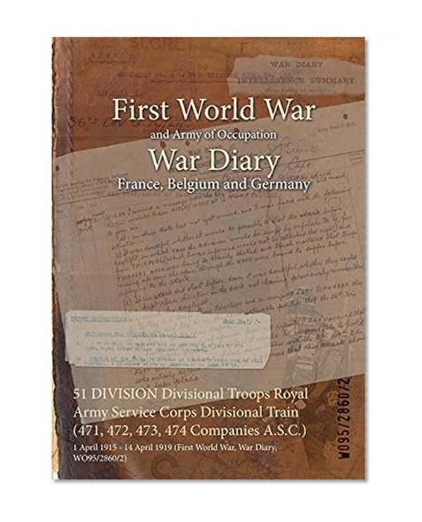 51 DIVISION Divisional Troops Royal Army Service Corps Divisional Train (471, 472, 473, 474 Companies A.S.C.) : 1 April 1915 - 14 April 1919 (First World War, War Diary, WO95/2860/2)