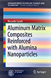Aluminum Matrix Composites Reinforced with Alumina Nanoparticles (SpringerBriefs in Applied Sciences and Technology)