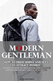 Modern Gentleman: How to Dress Simple and Sexy to Attract Women: A Guide on How to Dress Better, Improve Style, Master Fashion, and Become the Best Version of Yourself (Gentleman's Wardrobe)