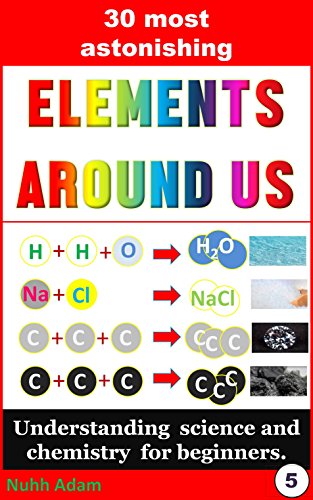 Chemistry for Beginners: The 30 most astonishing Elements Around Us: Understanding science and chemistry for beginners. (children science books, kids chemistry, science for children)