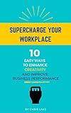 Supercharge Your Workplace: 10 Easy Ways To Enhance Creativity And Improve Business Performance