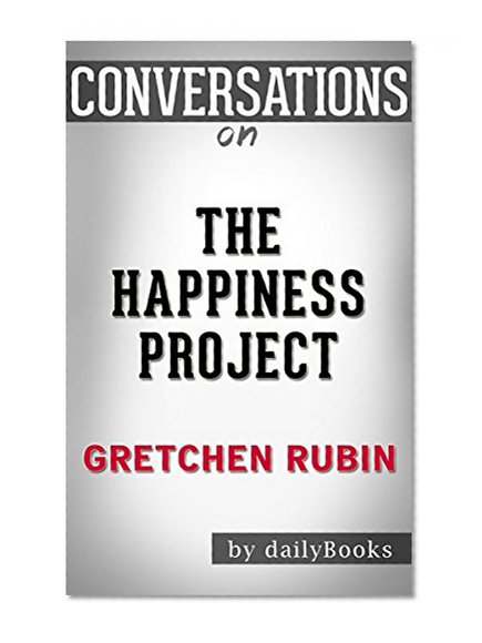 The Happiness Project: by Gretchen Rubin | Conversation Starters: Or, Why I Spent a Year Trying to Sing in the Morning, Clean My Closets, Fight Right, Read Aristotle, and Generally Have More Fun