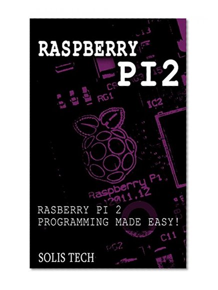 Raspberry Pi 2: Raspberry Pi 2 Programming Made Easy (Raspberry Pi, Android Programming, Programming, Linux, Unix, C Programming, C+ Programming)