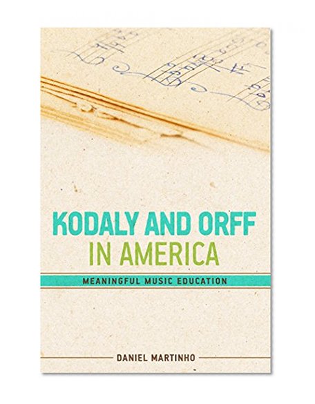 Kodaly and Orff in America: Meaningful Music Education (Music Classroom Lessons and Methods Book 1)