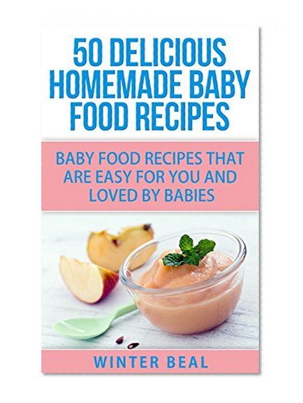 50 Delicious Homemade Baby Food Recipes: Baby Food Recipes That Are Easy For You and Loved by Babies (Baby Recipes, Baby Cookbook)