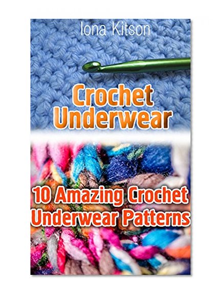 Crochet Underwear: 10 Amazing Crochet Underwear Patterns: (Crochet Patterns,  how to crochet, tunisian crochet, crochet for beginners, crochet stitches, ... for women, crochet afghans, crochet hats)