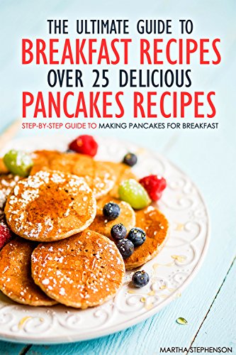 The Ultimate Guide to Breakfast Recipes - Over 25 Delicious Pancakes Recipes: Step-By-Step Guide to Making Pancakes for Breakfast