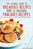 The Ultimate Guide to Breakfast Recipes - Over 25 Delicious Pancakes Recipes: Step-By-Step Guide to Making Pancakes for Breakfast
