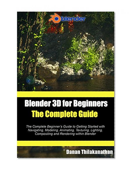 Blender 3D For Beginners: The Complete Guide: The Complete Beginner's Guide to Getting Started with Navigating, Modeling, Animating, Texturing, Lighting, Compositing and Rendering within Blender.