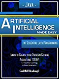 Java: Artificial Intelligence; Made Easy, w/ Java Programming; Learn to Create your * Problem Solving * Algorithms! TODAY! w/ Machine Learning & Data Structures (Artificial Intelligence Series)