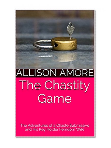 The Chastity Game: The Adventures of a Chaste Submissive and His Key Holder Femdom Wife