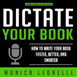 Dictate Your Book: How to Write Your Book Faster, Better, and Smarter: Growth Hacking for Storytellers