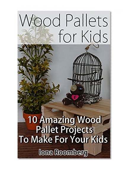 Wood Pallets for Kids: 10 Amazing Wood Pallet Projects To Make For Your Kids: (Wood Pallet, DIY projects, DIY household hacks, DIY projects for your home) ... projects for your home and everyday life)