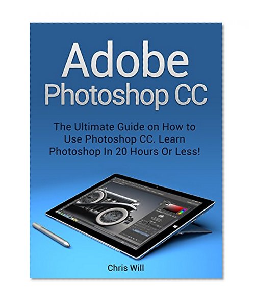 Adobe Photoshop CC: The Ultimate Guide on How to Use Photoshop CC. Learn Photoshop In 20 Hours Or Less! (Adobe Photoshop CC)