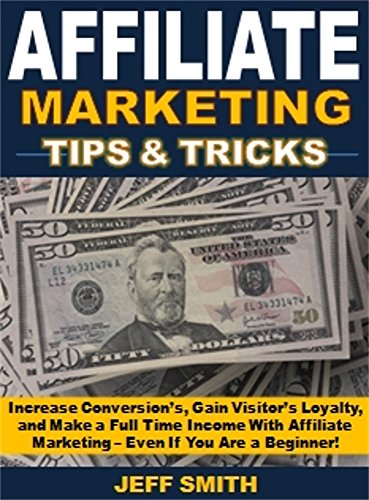 Affiliate Marketing Tips & Tricks: Increase Conversion’s, Gain Visitors' Loyalty, and Make a Full Time Income With Affiliate Marketing – Even If You Are a Beginner!