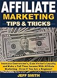 Affiliate Marketing Tips & Tricks: Increase Conversion’s, Gain Visitors' Loyalty, and Make a Full Time Income With Affiliate Marketing – Even If You Are a Beginner!