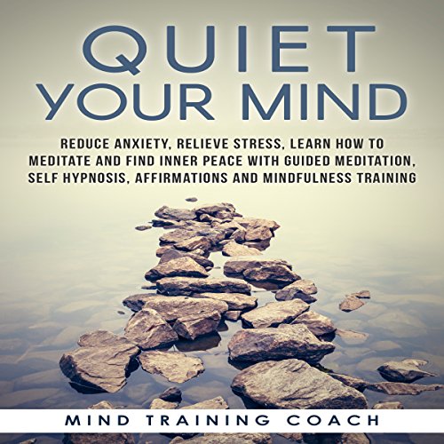 Quiet Your Mind: Reduce Anxiety, Relieve Stress, Learn How to Meditate and Find Inner Peace with Guided Meditation, Self Hypnosis, Affirmations and Mindfulness Training