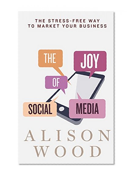 The Joy of Social Media: The Stress-Free Way to Market Your Business