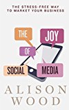 The Joy of Social Media: The Stress-Free Way to Market Your Business