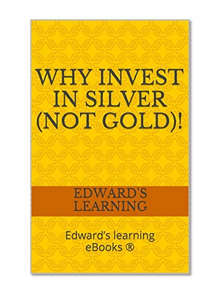Why invest in silver (not gold)!: Edward's learning eBooks ®