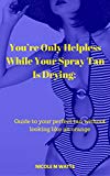 You're Only Helpless While Your Spray Tan Is Drying: Guide to your perfect tan without looking like an orange