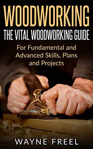 Woodworking: The Vital Woodworking Guide: For Fundamental and Advanced Skills, Plans, and Projects (Woodcarving, Woodworking Basics, Step-by-Step Guide)