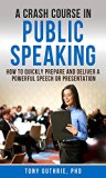 Public Speaking: A Crash Course toward Delivering Powerful Business Presentations and Effective Speeches: How to Quickly Prepare and Deliver a Powerful Speech or Presentation