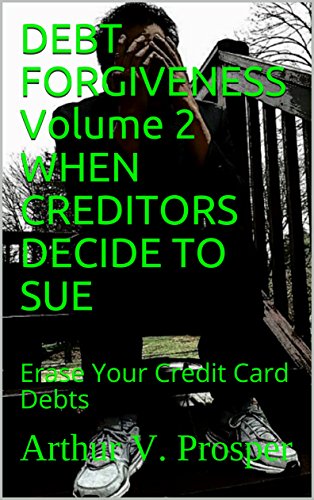 DEBT FORGIVENESS Volume 2 WHEN CREDITORS DECIDE TO SUE: Erase Your Credit Card Debts