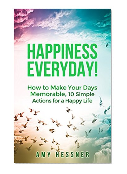 Happiness EveryDay: How to Make Your Days Memorable, 10 Simple Actions for a Happy Life. (Happiness, Happier, Success, Stress Management, Positive Thinking)