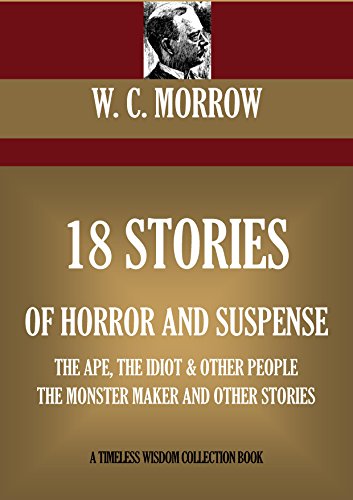 18 STORIES OF HORROR AND SUSPENSE: THE APE, THE IDIOT & OTHER PEOPLE, THE MONSTER MAKER AND OTHER STORIES (Timeless Wisdom Collection Book 8260)