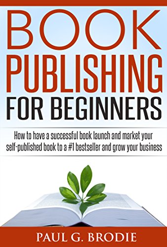 Book Publishing for Beginners: How to have a successful book launch and market your self-published book to a #1 bestseller and grow your business (Paul G. Brodie Publishing Series Book 1)