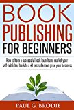 Book Publishing for Beginners: How to have a successful book launch and market your self-published book to a #1 bestseller and grow your business (Paul G. Brodie Publishing Series Book 1)