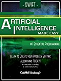 Swift Artificial Intelligence: Made Easy, w/ Essential Programming; Learn to Create your * Problem Solving * Algorithms! TODAY! w/ Machine Learning & Data Structures (Artificial Intelligence Series)
