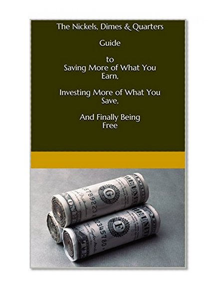 The Nickels, Dimes & Quarters Guide to Saving More of What You Earn, Investing More of What You Save, And Finally Being Free