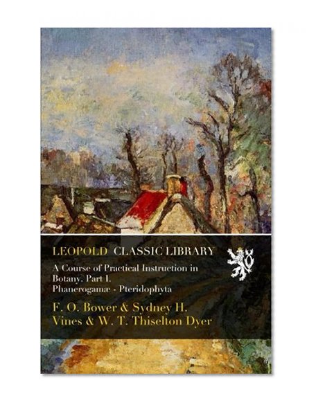 A Course of Practical Instruction in Botany. Part I. Phanerogamæ - Pteridophyta