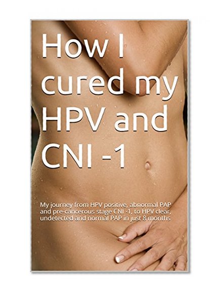 How I cured my HPV and CNI -1: A SIMPLE GUIDE TO SELF HEALING. My journey from HPV positive, abnormal PAP and pre-cancerous stage CNI -1, to HPV clear, undetected and normal PAP in just 8 months
