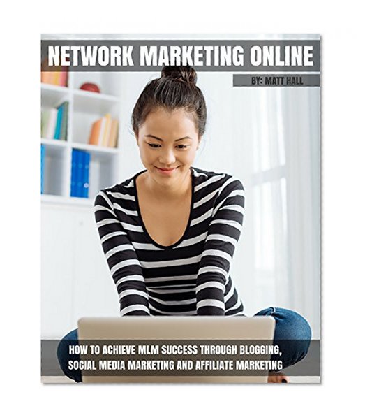 Network Marketing Online: How To Achieve MLM Success Through Blogging, Social Media Marketing and Affiliate Marketing (Network Marketing and MLM Success Series)