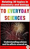 Chemistry and Biology: Relating 30 Simple Chemistry and Biology Topics to Everyday Life. For beginners.: Understanding science and its affects around us. ... for beginners, childrens science books,)