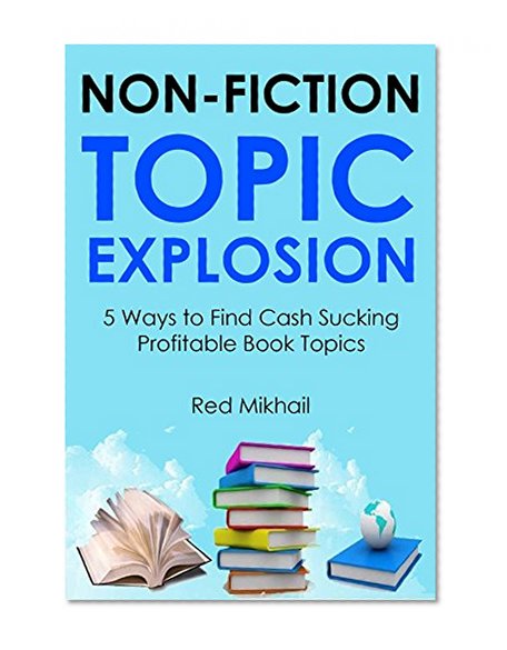 NON-FICTION TOPIC EXPLOSION: 5 Ways to Find Cash Sucking Profitable Book Topics