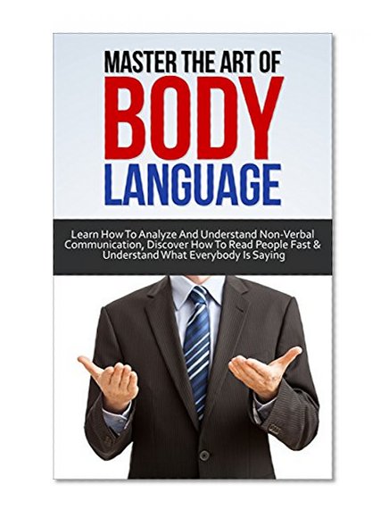 Body Language: Master the Art of Body Language: Learn How to Analyze and Understand Non-Verbal Communication, Discover How to Read People Fast and Understand ... (Charisma, Human Understanding Book 1)