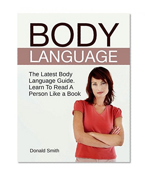 Body Language: The Latest Body Language Guide. Learn To Read A Person Like a Book (Body language, body language for dummies, body language secrets)