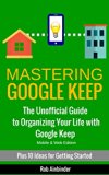 Mastering Google Keep: The Unofficial Guide to Organizing Your Life with Google Keep (Mobile & Web Editions) Plus 10 Ideas to Get Started