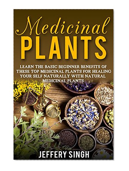 Medicinal Plants: Learn The Basic Beginner Benefits Of These Top Medicinal Plants For Healing Your Self Naturally With Natural Medicinal Plants