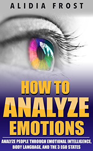 How To Analyze Emotions: Analyze People Through Emotional Intelligence, Body Language, And The 3 Ego States