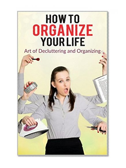 How to organize your life:  The Life-Changing Magic of Tidying Up:Art of Decluttering and Organizing