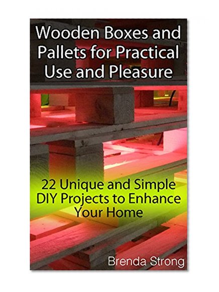 Wooden Boxes and Pallets for Practical Use and Pleasure: 22 Unique and Simple DIY Projects to Enhance Your Home